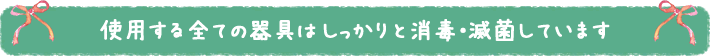 使用する全ての器具はしっかりと消毒・滅菌しています
