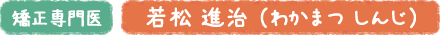 矯正専門医　若松 進治
