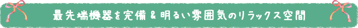 最先端機器を完備&明るい雰囲気のリラックス空間