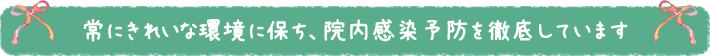 常にきれいな環境を保ち、院内感染予防を徹底しています
